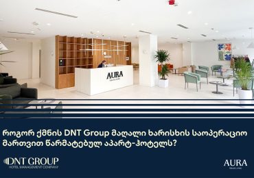 Aura Tbilisi Living – როგორ ქმნის DNT Group მაღალი ხარისხის საოპერაციო მართვით წარმატებულ აპარტ-ჰოტელს